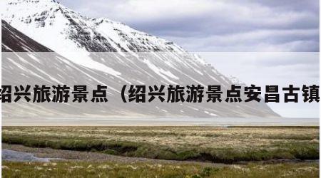 绍兴旅游景点（绍兴旅游景点安昌古镇）