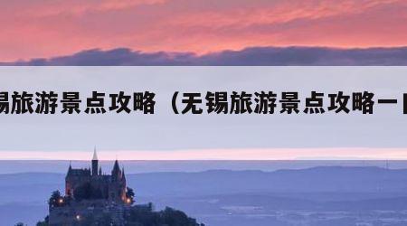 无锡旅游景点攻略(无锡旅游景点攻略一日游)