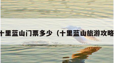 十里蓝山门票多少(十里蓝山旅游攻略)
