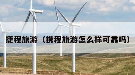 捷程旅游（携程旅游怎么样可靠吗）