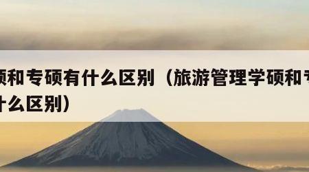 学硕和专硕有什么区别(旅游管理学硕和专硕有什么区别)