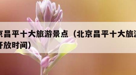 北京昌平十大旅游景点（北京昌平十大旅游景点开放时间）
