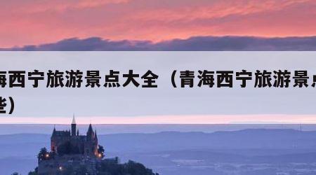 青海西宁旅游景点大全（青海西宁旅游景点有哪些）