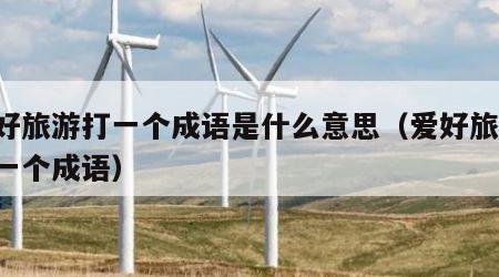 爱好旅游打一个成语是什么意思(爱好旅游 打一个成语)