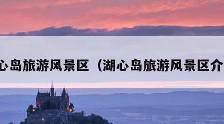 湖心岛旅游风景区（湖心岛旅游风景区介绍）