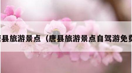 唐县旅游景点(唐县旅游景点自驾游免费)