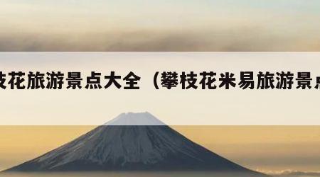 攀枝花旅游景点大全(攀枝花米易旅游景点大全)