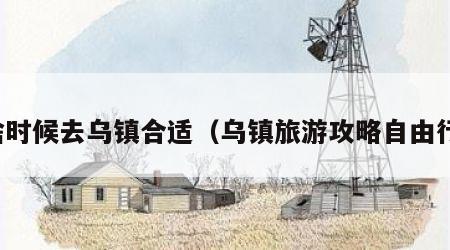 啥时候去乌镇合适（乌镇旅游攻略自由行）