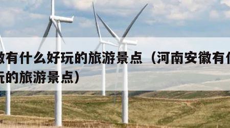 安徽有什么好玩的旅游景点(河南安徽有什么好玩的旅游景点)