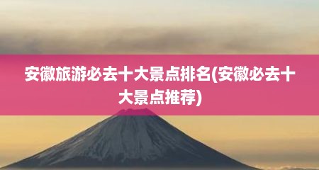 安徽旅游必去十大景点排名(安徽必去十大景点推荐)