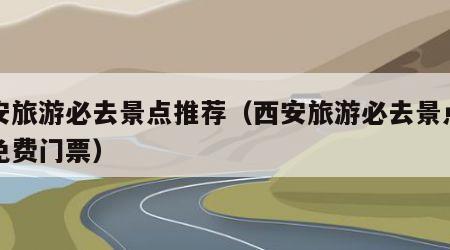 西安旅游必去景点推荐(西安旅游必去景点推荐免费门票)