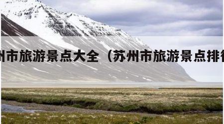 苏州市旅游景点大全(苏州市旅游景点排行榜)