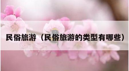 民俗旅游（民俗旅游的类型有哪些）