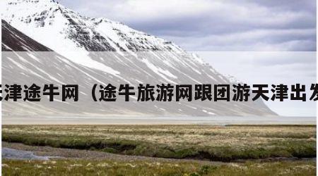 天津途牛网(途牛旅游网跟团游天津出发)