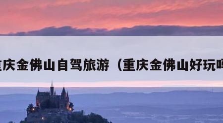 重庆金佛山自驾旅游（重庆金佛山好玩吗）