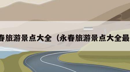 永春旅游景点大全(永春旅游景点大全最新)