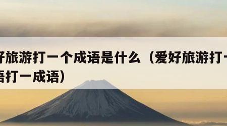 爱好旅游打一个成语是什么（爱好旅游打一个成语打一成语）