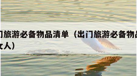 出门旅游必备物品清单（出门旅游必备物品清单女人）