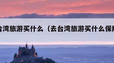去台湾旅游买什么（去台湾旅游买什么保险好）