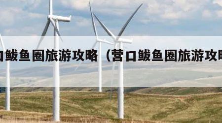 营口鲅鱼圈旅游攻略（营口鲅鱼圈旅游攻略路线）