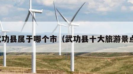 武功县属于哪个市(武功县十大旅游景点)