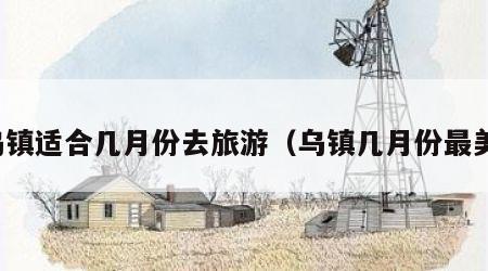 乌镇适合几月份去旅游(乌镇几月份最美)