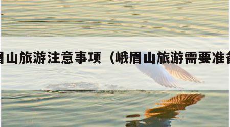 峨眉山旅游注意事项(峨眉山旅游需要准备什么)