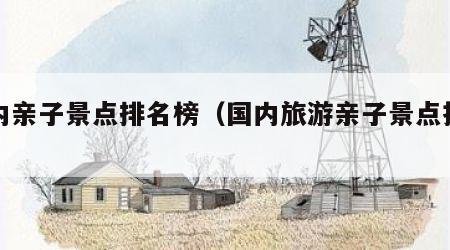 国内亲子景点排名榜（国内旅游亲子景点推荐）