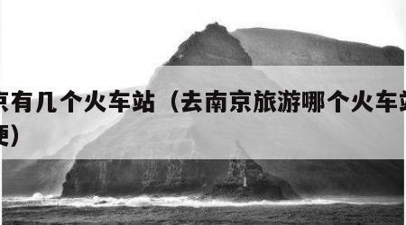 南京有几个火车站(去南京旅游哪个火车站下方便)