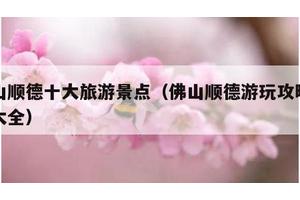 佛山顺德十大旅游景点（佛山顺德游玩攻略景点大全）