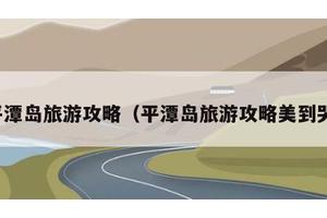 平潭岛旅游攻略（平潭岛旅游攻略美到哭）
