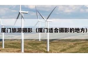 厦门旅游摄影（厦门适合摄影的地方）