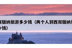 西双版纳旅游多少钱（两个人到西双版纳旅游多少钱）