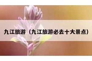 九江旅游（九江旅游必去十大景点）