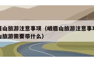 峨眉山旅游注意事项（峨眉山旅游注意事项峨眉山旅游需要带什么）