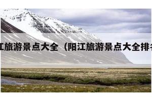 阳江旅游景点大全（阳江旅游景点大全排名前十）