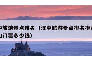 汉中旅游景点排名（汉中旅游景点排名推荐龙头山门票多少钱）