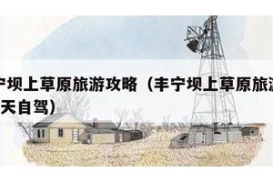 丰宁坝上草原旅游攻略（丰宁坝上草原旅游攻略2天自驾）