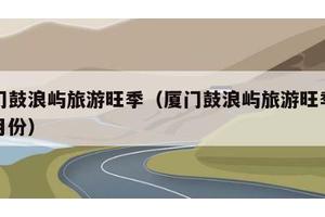 厦门鼓浪屿旅游旺季（厦门鼓浪屿旅游旺季是几月份）