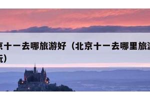 北京十一去哪旅游好（北京十一去哪里旅游最好玩）