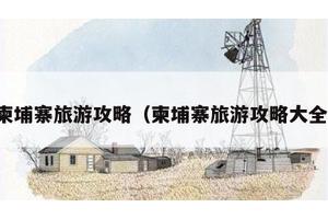 柬埔寨旅游攻略（柬埔寨旅游攻略大全）