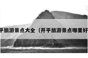 开平旅游景点大全（开平旅游景点哪里好玩）