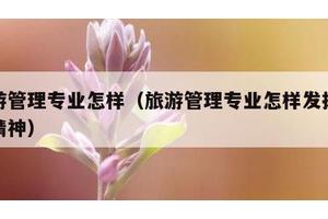 旅游管理专业怎样（旅游管理专业怎样发扬劳模精神）