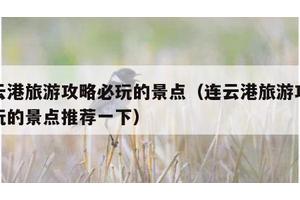 连云港旅游攻略必玩的景点（连云港旅游攻略必玩的景点推荐一下）