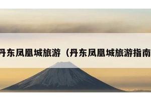 丹东凤凰城旅游（丹东凤凰城旅游指南）