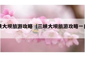 三峡大坝旅游攻略（三峡大坝旅游攻略一日游）