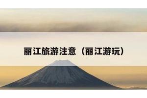 丽江旅游注意（丽江游玩）