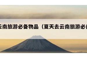 去云南旅游必备物品（夏天去云南旅游必备物品）