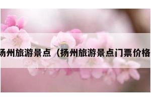 扬州旅游景点（扬州旅游景点门票价格）