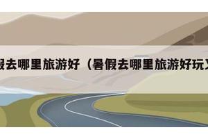 暑假去哪里旅游好（暑假去哪里旅游好玩又便宜）